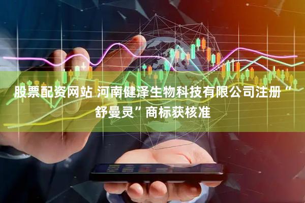 股票配资网站 河南健泽生物科技有限公司注册“舒曼灵”商标获核准