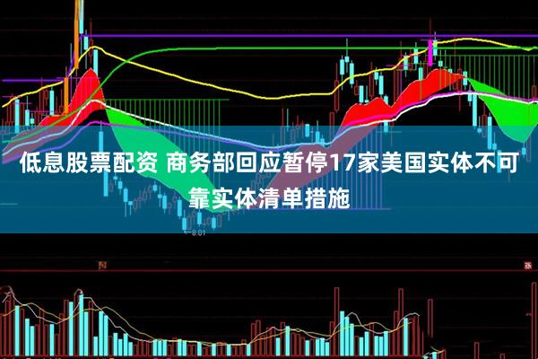 低息股票配资 商务部回应暂停17家美国实体不可靠实体清单措施