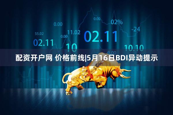 配资开户网 价格前线|5月16日BDI异动提示