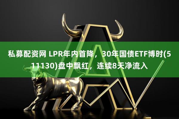 私募配资网 LPR年内首降，30年国债ETF博时(511130)盘中飘红，连续8天净流入