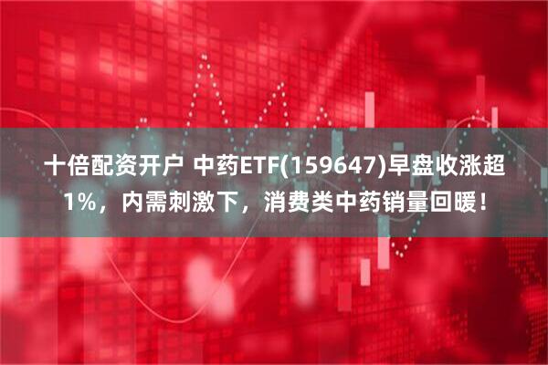 十倍配资开户 中药ETF(159647)早盘收涨超1%，内需刺激下，消费类中药销量回暖！
