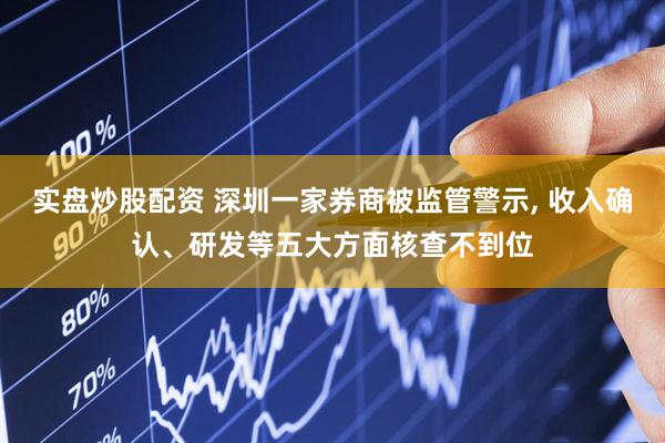 实盘炒股配资 深圳一家券商被监管警示, 收入确认、研发等五大方面核查不到位