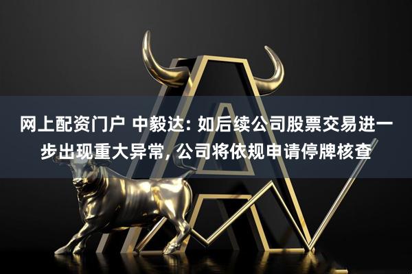 网上配资门户 中毅达: 如后续公司股票交易进一步出现重大异常, 公司将依规申请停牌核查