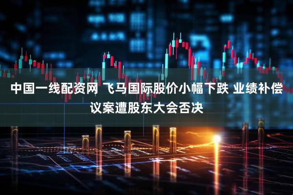 中国一线配资网 飞马国际股价小幅下跌 业绩补偿议案遭股东大会否决