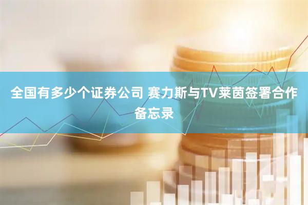 全国有多少个证券公司 赛力斯与TV莱茵签署合作备忘录