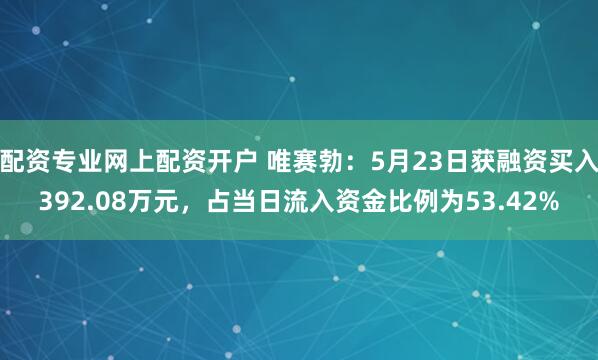 配资专业网上配资开户 唯赛勃：5月23日获融资买入392.08万元，占当日流入资金比例为53.42%