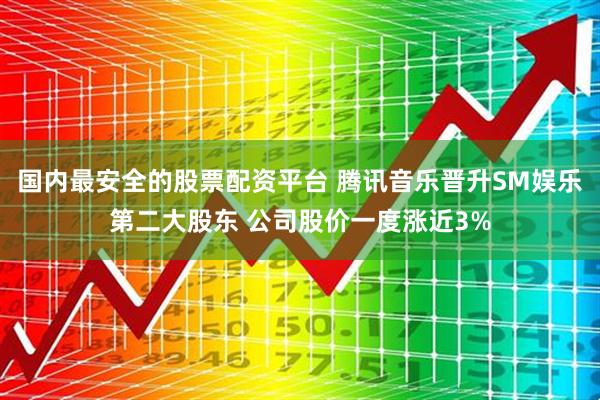 国内最安全的股票配资平台 腾讯音乐晋升SM娱乐第二大股东 公司股价一度涨近3%