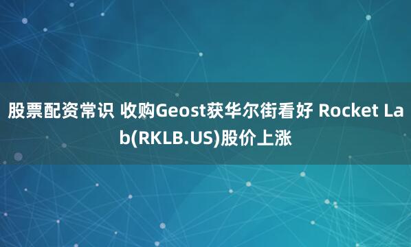 股票配资常识 收购Geost获华尔街看好 Rocket Lab(RKLB.US)股价上涨