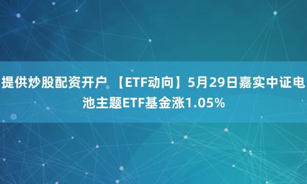 提供炒股配资开户 【ETF动向】5月29日嘉实中证电池主题ETF基金涨1.05%