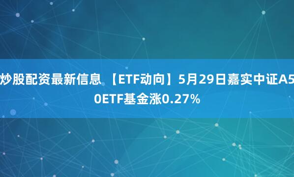 炒股配资最新信息 【ETF动向】5月29日嘉实中证A50ETF基金涨0.27%