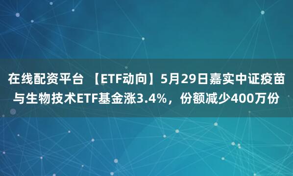在线配资平台 【ETF动向】5月29日嘉实中证疫苗与生物技术ETF基金涨3.4%，份额减少400万份
