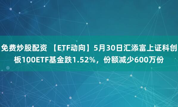 免费炒股配资 【ETF动向】5月30日汇添富上证科创板100ETF基金跌1.52%，份额减少600万份