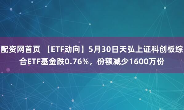 配资网首页 【ETF动向】5月30日天弘上证科创板综合ETF基金跌0.76%，份额减少1600万份