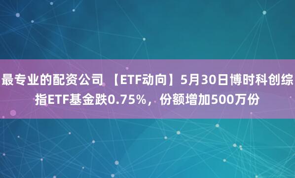 最专业的配资公司 【ETF动向】5月30日博时科创综指ETF基金跌0.75%，份额增加500万份