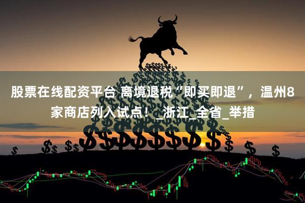 股票在线配资平台 离境退税“即买即退”，温州8家商店列入试点！_浙江_全省_举措