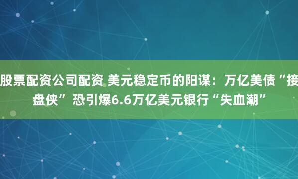 股票配资公司配资 美元稳定币的阳谋：万亿美债“接盘侠” 恐引爆6.6万亿美元银行“失血潮”