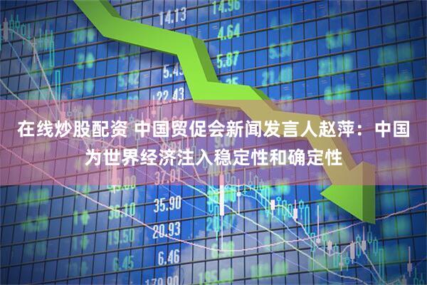 在线炒股配资 中国贸促会新闻发言人赵萍：中国为世界经济注入稳定性和确定性