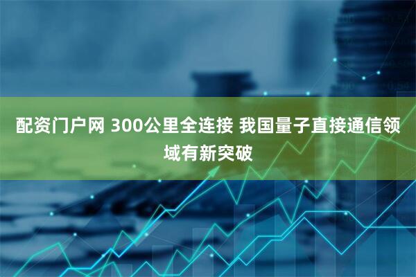配资门户网 300公里全连接 我国量子直接通信领域有新突破