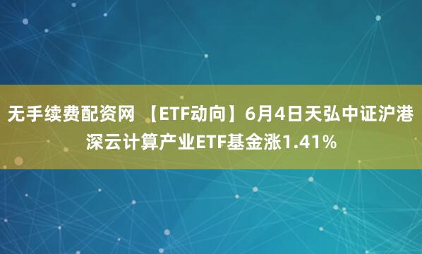 无手续费配资网 【ETF动向】6月4日天弘中证沪港深云计算产业ETF基金涨1.41%