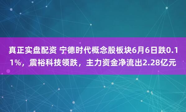 真正实盘配资 宁德时代概念股板块6月6日跌0.11%，震裕科技领跌，主力资金净流出2.28亿元