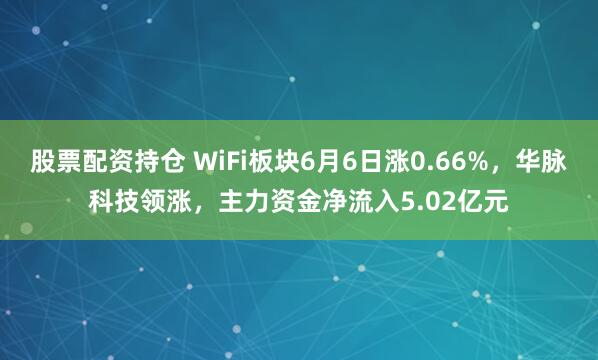 股票配资持仓 WiFi板块6月6日涨0.66%，华脉科技领涨，主力资金净流入5.02亿元