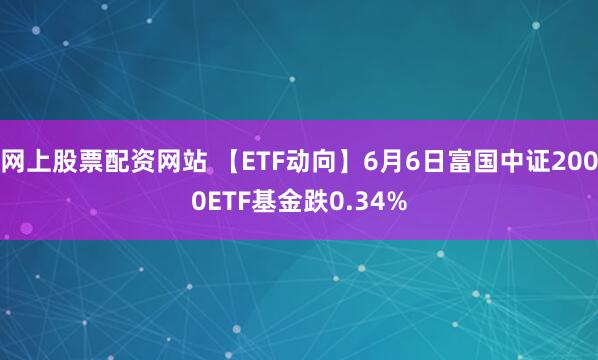 网上股票配资网站 【ETF动向】6月6日富国中证2000ETF基金跌0.34%