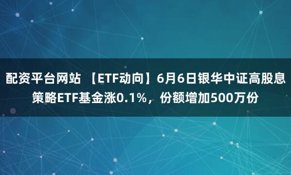 配资平台网站 【ETF动向】6月6日银华中证高股息策略ETF基金涨0.1%，份额增加500万份