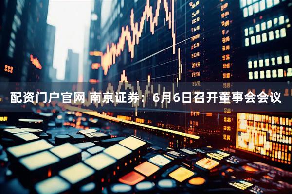 配资门户官网 南京证券：6月6日召开董事会会议