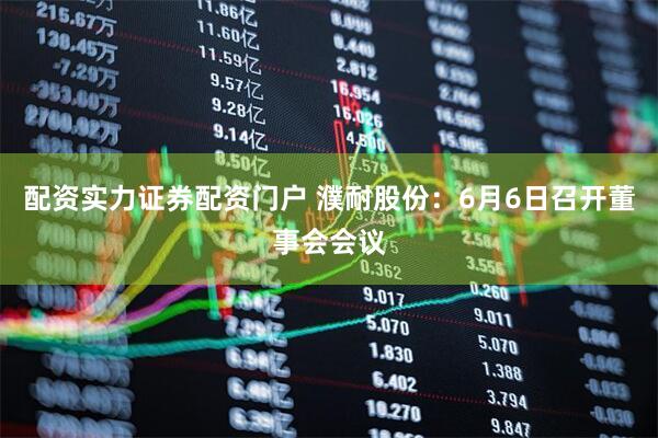配资实力证券配资门户 濮耐股份：6月6日召开董事会会议