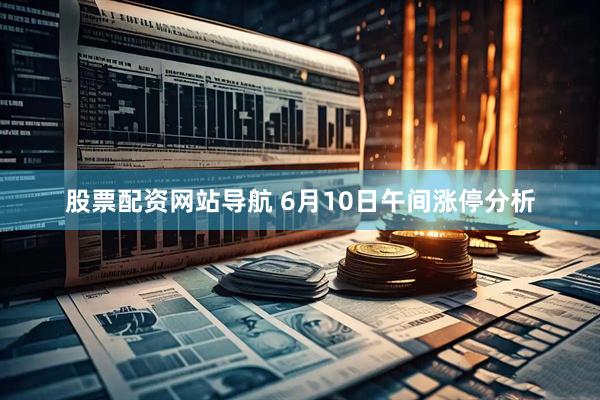 股票配资网站导航 6月10日午间涨停分析