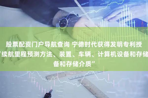 股票配资门户导航查询 宁德时代获得发明专利授权：“续航里程预测方法、装置、车辆、计算机设备和存储介质”