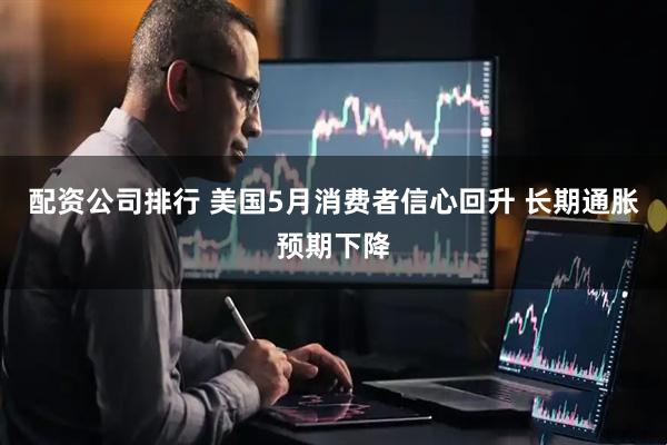 配资公司排行 美国5月消费者信心回升 长期通胀预期下降