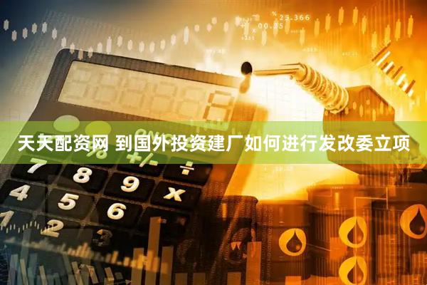 天天配资网 到国外投资建厂如何进行发改委立项