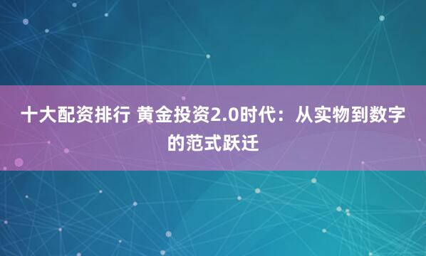十大配资排行 黄金投资2.0时代：从实物到数字的范式跃迁