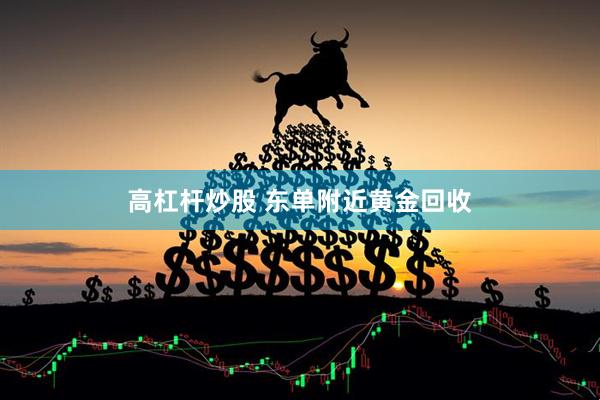 高杠杆炒股 东单附近黄金回收