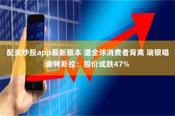 配资炒股app最新版本 遭全球消费者背离 瑞银唱衰特斯拉：股价或跌47%