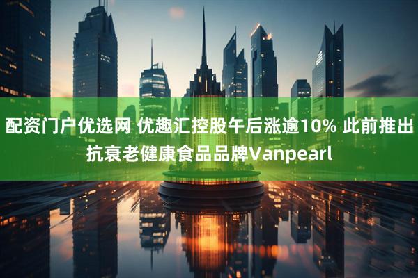 配资门户优选网 优趣汇控股午后涨逾10% 此前推出抗衰老健康食品品牌Vanpearl