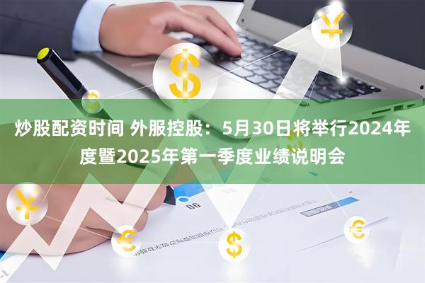 炒股配资时间 外服控股：5月30日将举行2024年度暨2025年第一季度业绩说明会
