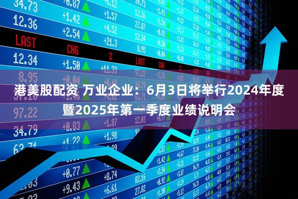 港美股配资 万业企业：6月3日将举行2024年度暨2025年第一季度业绩说明会