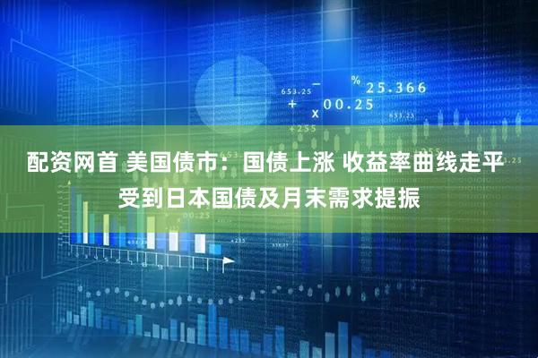 配资网首 美国债市：国债上涨 收益率曲线走平 受到日本国债及月末需求提振