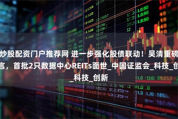 炒股配资门户推荐网 进一步强化股债联动！吴清重磅发言，首批2只数据中心REITs面世_中国证监会_科技_创新