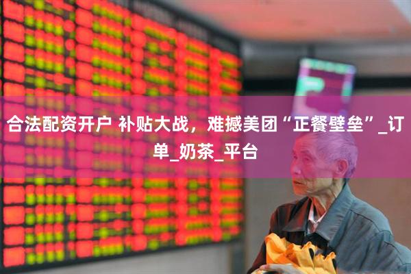 合法配资开户 补贴大战，难撼美团“正餐壁垒”_订单_奶茶_平台