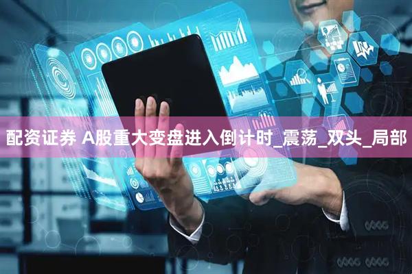 配资证券 A股重大变盘进入倒计时_震荡_双头_局部