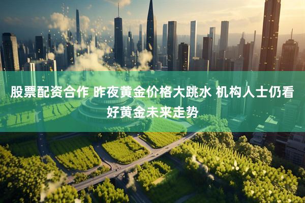股票配资合作 昨夜黄金价格大跳水 机构人士仍看好黄金未来走势