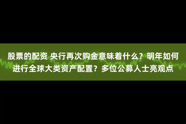股票的配资 央行再次购金意味着什么？明年如何进行全球大类资产配置？多位公募人士亮观点