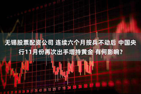 无锡股票配资公司 连续六个月按兵不动后 中国央行11月份再次出手增持黄金 有何影响？