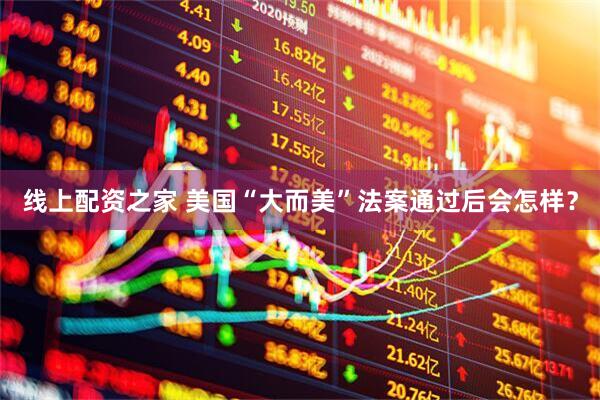 线上配资之家 美国“大而美”法案通过后会怎样？