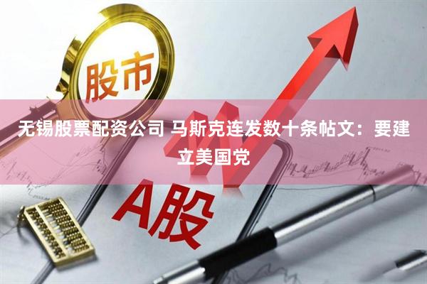 无锡股票配资公司 马斯克连发数十条帖文：要建立美国党