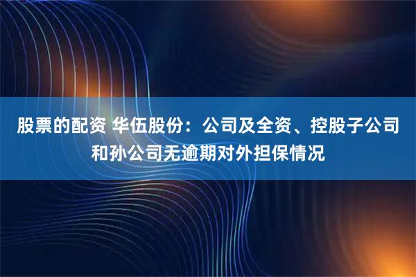 股票的配资 华伍股份：公司及全资、控股子公司和孙公司无逾期对外担保情况