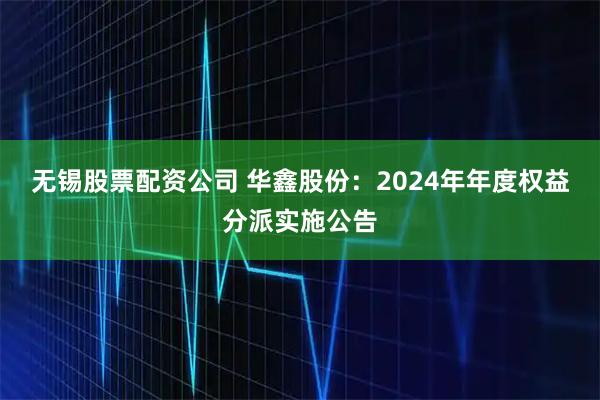无锡股票配资公司 华鑫股份：2024年年度权益分派实施公告